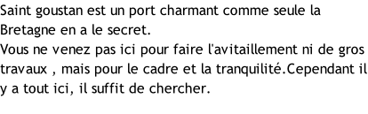 Saint goustan est un port charmant comme seule la Bretagne en a le secret. Vous ne venez pas ici pour faire l'avitaillement ni de gros travaux , mais pour le cadre et la tranquilité.Cependant il y a tout ici, il suffit de chercher.
