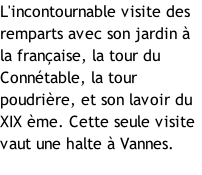 L'incontournable visite des remparts avec son jardin à la française, la tour du Connétable, la tour poudrière, et son lavoir du XIX ème. Cette seule visite vaut une halte à Vannes.