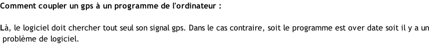Comment coupler un gps à un programme de l'ordinateur :  Là, le logiciel doit chercher tout seul son signal gps. Dans le cas contraire, soit le programme est over date soit il y a un  problème de logiciel.