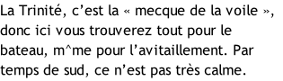 La Trinité, c’est la « mecque de la voile », donc ici vous trouverez tout pour le bateau, m^me pour l’avitaillement. Par temps de sud, ce n’est pas très calme.