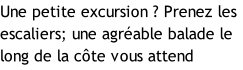 Une petite excursion ? Prenez les escaliers; une agréable balade le long de la côte vous attend