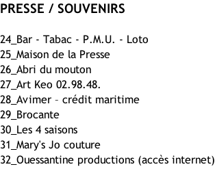 PRESSE / SOUVENIRS  24_Bar - Tabac - P.M.U. - Loto  25_Maison de la Presse  26_Abri du mouton 27_Art Keo 02.98.48. 28_Avimer – crédit maritime 29_Brocante  30_Les 4 saisons 31_Mary's Jo couture  32_Ouessantine productions (accès internet)
