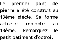 Le premier pont de pierre a été construit au 13ème siècle. Sa forme actuelle remonte au 18ème. Remarquez le petit batiment d'octroi.