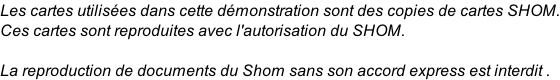 Les cartes utilisées dans cette démonstration sont des copies de cartes SHOM. Ces cartes sont reproduites avec l'autorisation du SHOM.  La reproduction de documents du Shom sans son accord express est interdit .