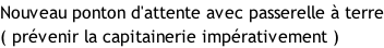 Nouveau ponton d'attente avec passerelle à terre ( prévenir la capitainerie impérativement )