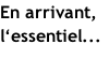 En arrivant, l‘essentiel...