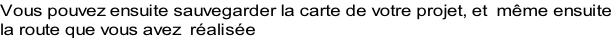 Vous pouvez ensuite sauvegarder la carte de votre projet, et  même ensuite la route que vous avez  réalisée