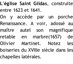 L'église Saint Gildas, construite entre 1623 et 1641. On y accède par un porche Renaissance. A voir, adossé au maître autel son magnifique retable en marbre(1657) de Olivier Martinet. Notez les boiseries du XVIIIe siècle dans les chapelles latérales.