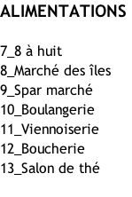 ALIMENTATIONS   7_8 à huit  8_Marché des îles 9_Spar marché 10_Boulangerie 11_Viennoiserie 12_Boucherie 13_Salon de thé