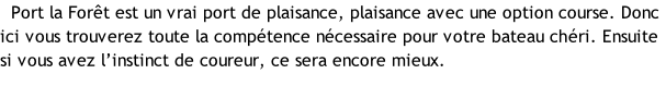 Port la Forêt est un vrai port de plaisance, plaisance avec une option course. Donc ici vous trouverez toute la compétence nécessaire pour votre bateau chéri. Ensuite si vous avez l’instinct de coureur, ce sera encore mieux.