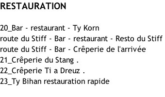 RESTAURATION  20_Bar - restaurant - Ty Korn  route du Stiff - Bar - restaurant - Resto du Stiff  route du Stiff - Bar - Crêperie de l'arrivée 21_Crêperie du Stang . 22_Crêperie Ti a Dreuz . 23_Ty Bihan restauration rapide