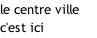 le centre ville c'est ici