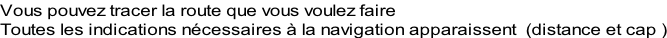 Vous pouvez tracer la route que vous voulez faire Toutes les indications nécessaires à la navigation apparaissent  (distance et cap )